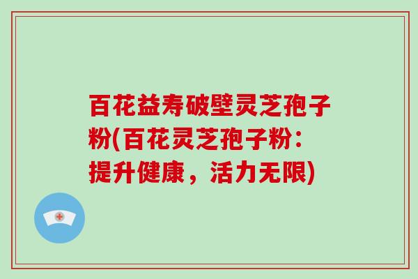 百花益寿破壁灵芝孢子粉(百花灵芝孢子粉：提升健康，活力无限)