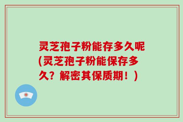 灵芝孢子粉能存多久呢(灵芝孢子粉能保存多久？解密其保质期！)
