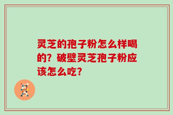 灵芝的孢子粉怎么样喝的？破壁灵芝孢子粉应该怎么吃？