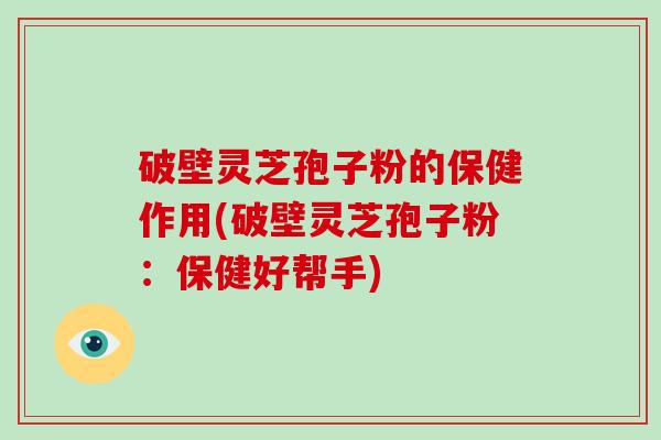 破壁灵芝孢子粉的保健作用(破壁灵芝孢子粉：保健好帮手)