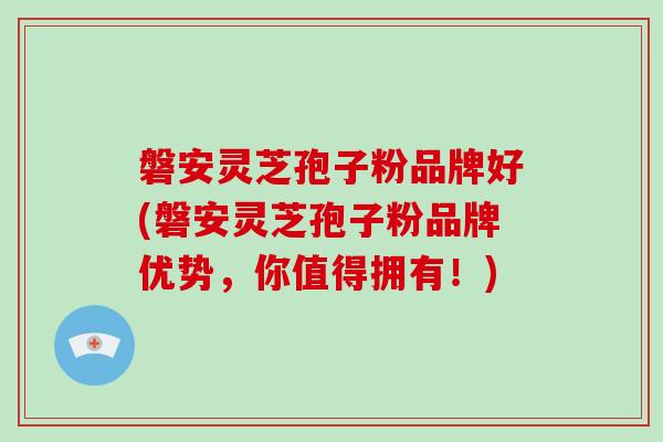 磐安灵芝孢子粉品牌好(磐安灵芝孢子粉品牌优势，你值得拥有！)