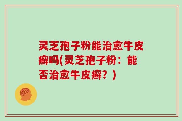 灵芝孢子粉能治愈牛皮癣吗(灵芝孢子粉：能否治愈牛皮癣？)