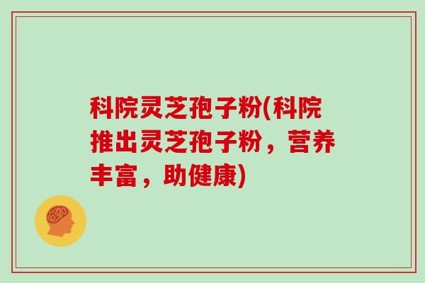 科院灵芝孢子粉(科院推出灵芝孢子粉，营养丰富，助健康)