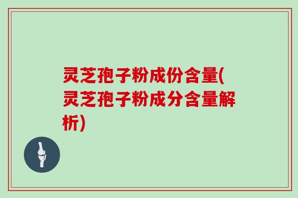灵芝孢子粉成份含量(灵芝孢子粉成分含量解析)