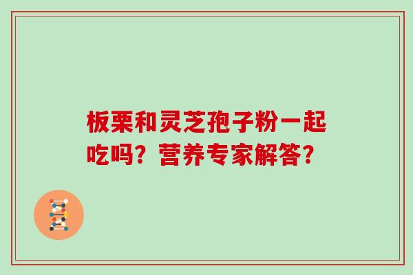 板栗和灵芝孢子粉一起吃吗？营养专家解答？