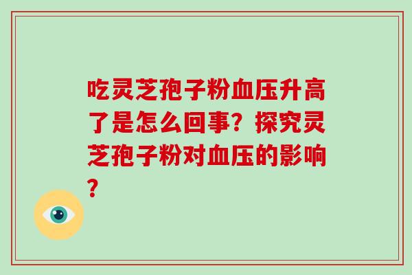 吃灵芝孢子粉血压升高了是怎么回事？探究灵芝孢子粉对血压的影响？