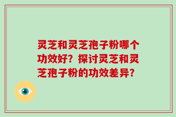 灵芝和灵芝孢子粉哪个功效好？探讨灵芝和灵芝孢子粉的功效差异？