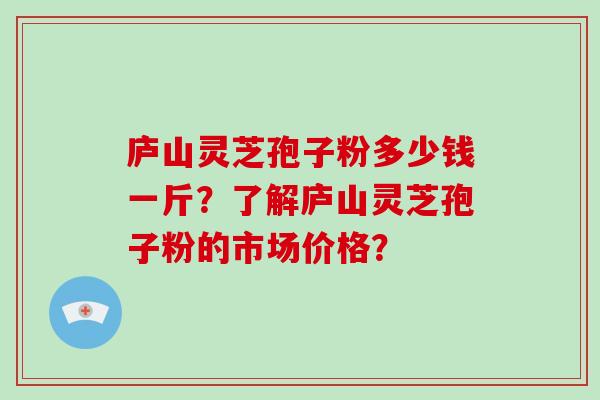 庐山灵芝孢子粉多少钱一斤？了解庐山灵芝孢子粉的市场价格？