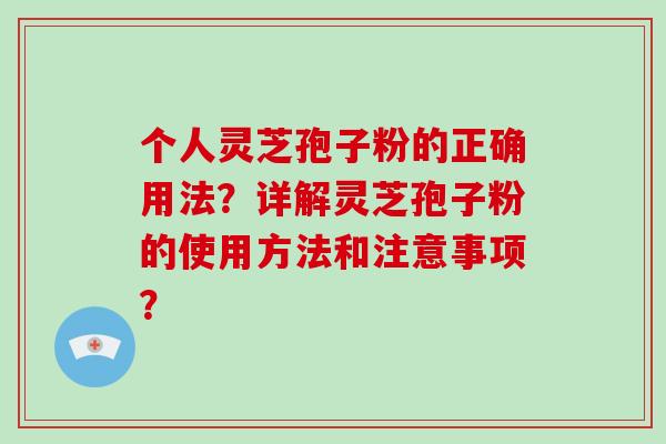 个人灵芝孢子粉的正确用法？详解灵芝孢子粉的使用方法和注意事项？
