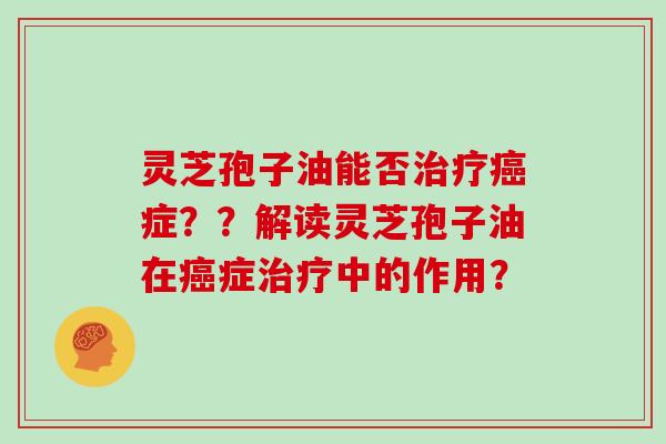 灵芝孢子油能否治疗癌症？？解读灵芝孢子油在癌症治疗中的作用？