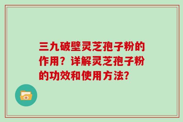 三九破壁灵芝孢子粉的作用？详解灵芝孢子粉的功效和使用方法？