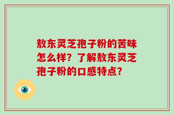 敖东灵芝孢子粉的苦味怎么样？了解敖东灵芝孢子粉的口感特点？