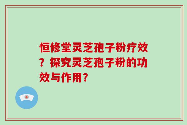 恒修堂灵芝孢子粉疗效？探究灵芝孢子粉的功效与作用？