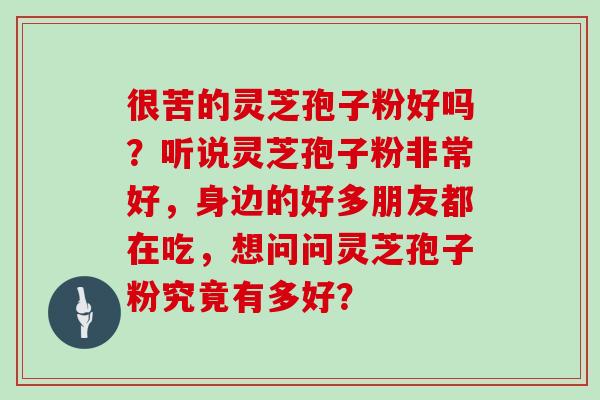 很苦的灵芝孢子粉好吗？听说灵芝孢子粉非常好，身边的好多朋友都在吃，想问问灵芝孢子粉究竟有多好？