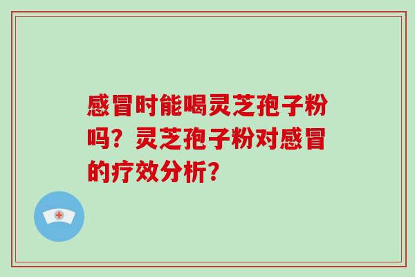 感冒时能喝灵芝孢子粉吗？灵芝孢子粉对感冒的疗效分析？