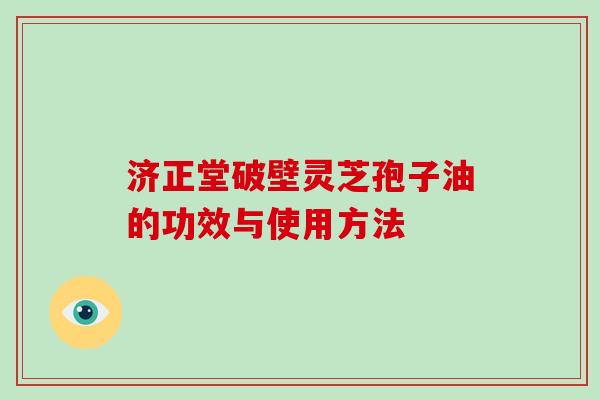 济正堂破壁灵芝孢子油的功效与使用方法