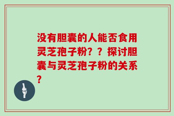 没有胆囊的人能否食用灵芝孢子粉？？探讨胆囊与灵芝孢子粉的关系？