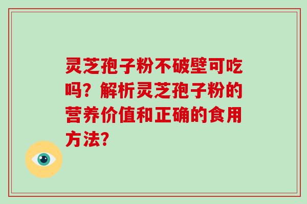 灵芝孢子粉不破壁可吃吗？解析灵芝孢子粉的营养价值和正确的食用方法？