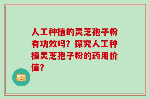 人工种植的灵芝孢子粉有功效吗？探究人工种植灵芝孢子粉的药用价值？