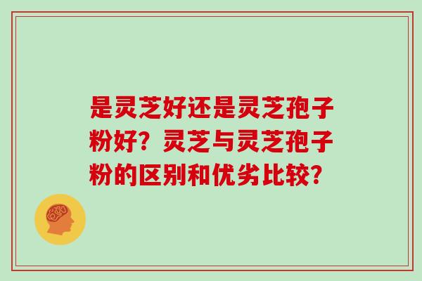 是灵芝好还是灵芝孢子粉好？灵芝与灵芝孢子粉的区别和优劣比较？