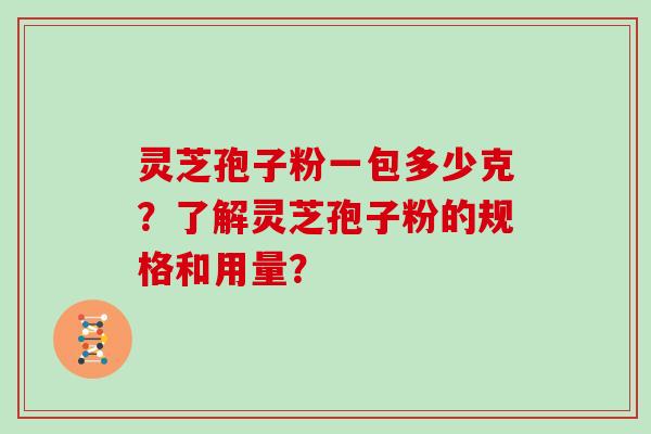 灵芝孢子粉一包多少克？了解灵芝孢子粉的规格和用量？
