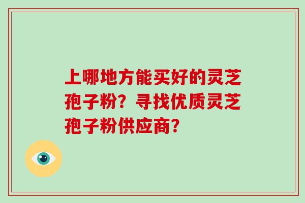 上哪地方能买好的灵芝孢子粉？寻找优质灵芝孢子粉供应商？