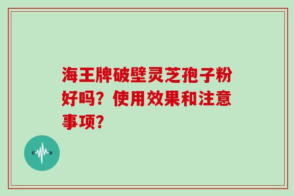 海王牌破壁灵芝孢子粉好吗？使用效果和注意事项？