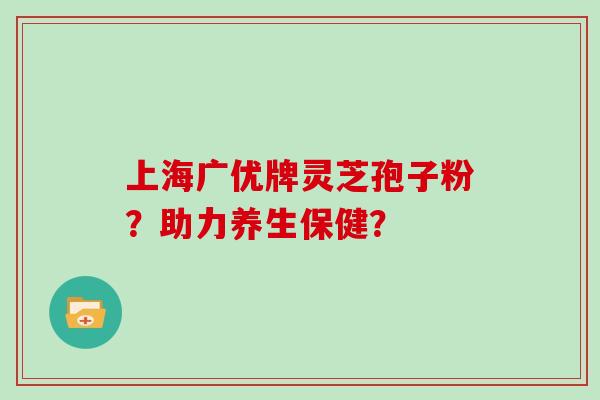 上海广优牌灵芝孢子粉？助力养生保健？