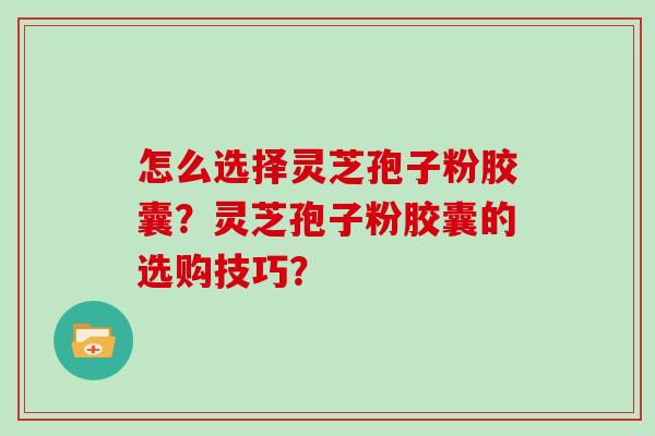 怎么选择灵芝孢子粉胶囊？灵芝孢子粉胶囊的选购技巧？