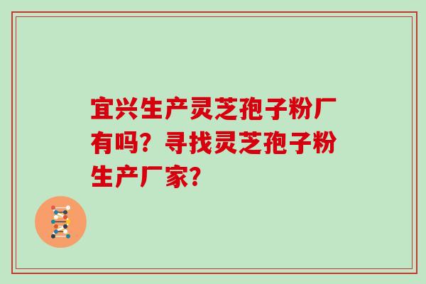 宜兴生产灵芝孢子粉厂有吗？寻找灵芝孢子粉生产厂家？
