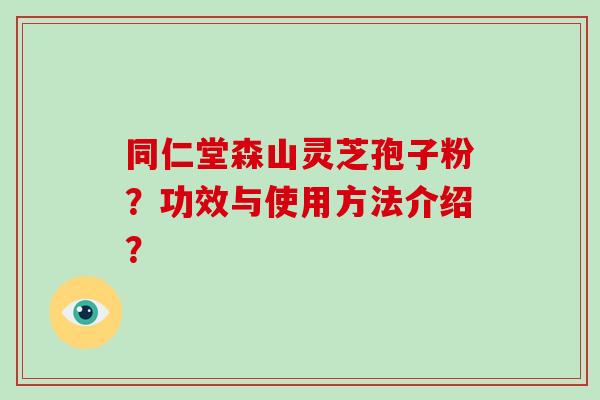 同仁堂森山灵芝孢子粉？功效与使用方法介绍？