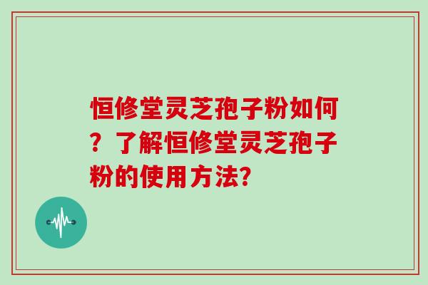 恒修堂灵芝孢子粉如何？了解恒修堂灵芝孢子粉的使用方法？