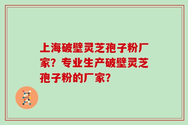 上海破壁灵芝孢子粉厂家？专业生产破壁灵芝孢子粉的厂家？