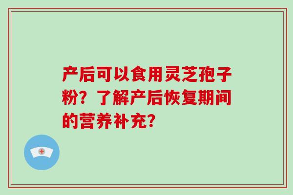 产后可以食用灵芝孢子粉？了解产后恢复期间的营养补充？