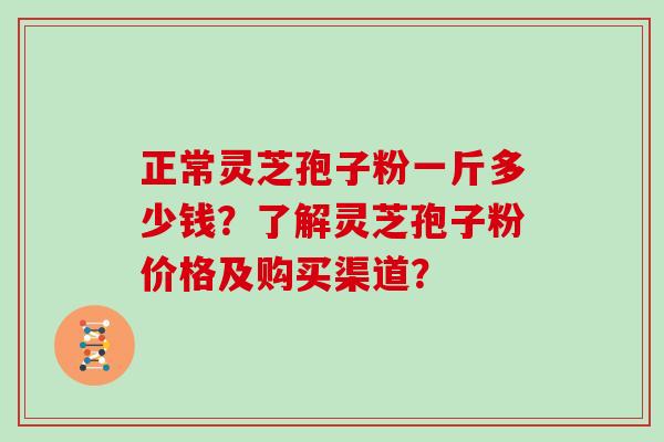 正常灵芝孢子粉一斤多少钱？了解灵芝孢子粉价格及购买渠道？