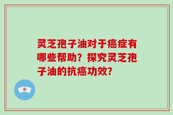 灵芝孢子油对于癌症有哪些帮助？探究灵芝孢子油的抗癌功效？