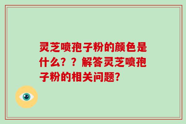 灵芝喷孢子粉的颜色是什么？？解答灵芝喷孢子粉的相关问题？