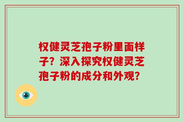 权健灵芝孢子粉里面样子？深入探究权健灵芝孢子粉的成分和外观？