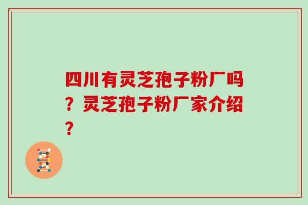 四川有灵芝孢子粉厂吗？灵芝孢子粉厂家介绍？