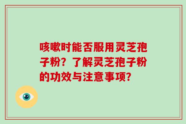 咳嗽时能否服用灵芝孢子粉?了解灵芝孢子粉的功效与注意事项?-第1张图片-灵芝大师 咳嗽时能否服用灵芝孢子粉?了解灵芝孢子粉的功效与注意事项?-第1张图片-灵芝大师