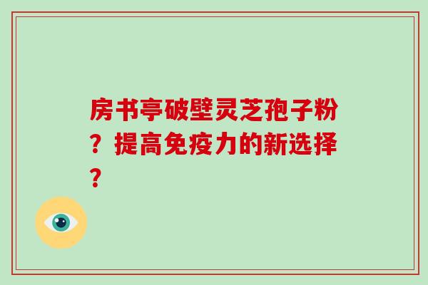 房书亭破壁灵芝孢子粉？提高免疫力的新选择？