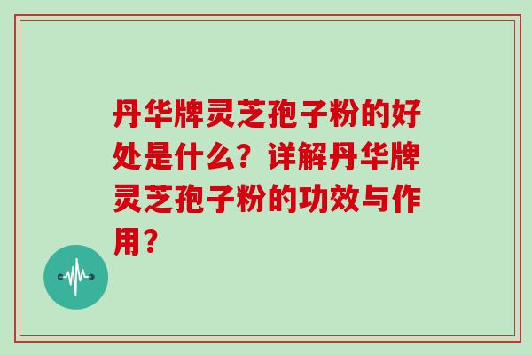 丹华牌灵芝孢子粉的好处是什么？详解丹华牌灵芝孢子粉的功效与作用？
