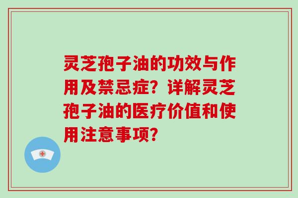 灵芝孢子油的功效与作用及禁忌症？详解灵芝孢子油的医疗价值和使用注意事项？