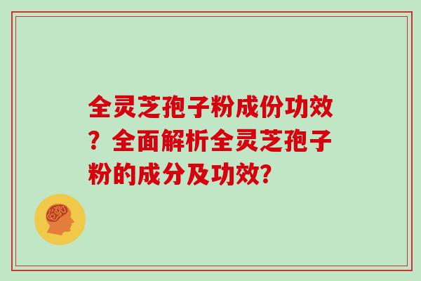 全灵芝孢子粉成份功效？全面解析全灵芝孢子粉的成分及功效？