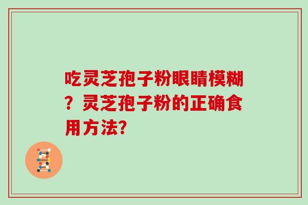 吃灵芝孢子粉眼睛模糊？灵芝孢子粉的正确食用方法？