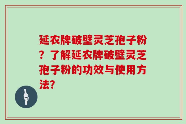 延农牌破壁灵芝孢子粉？了解延农牌破壁灵芝孢子粉的功效与使用方法？