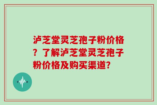 泸芝堂灵芝孢子粉价格？了解泸芝堂灵芝孢子粉价格及购买渠道？