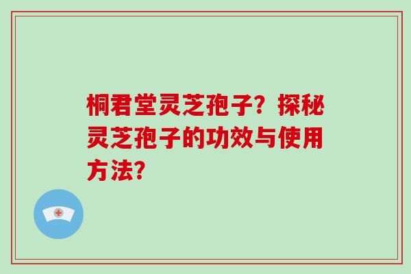 桐君堂灵芝孢子？探秘灵芝孢子的功效与使用方法？