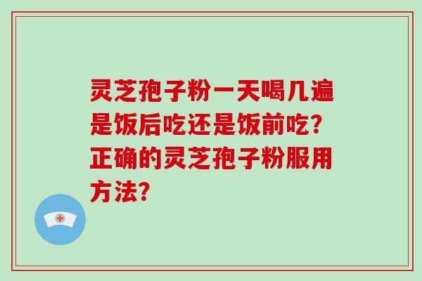 灵芝孢子粉一天喝几遍是饭后吃还是饭前吃？正确的灵芝孢子粉服用方法？