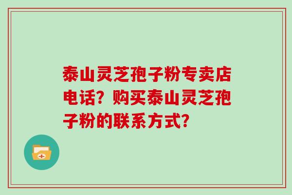 泰山灵芝孢子粉专卖店电话？购买泰山灵芝孢子粉的联系方式？